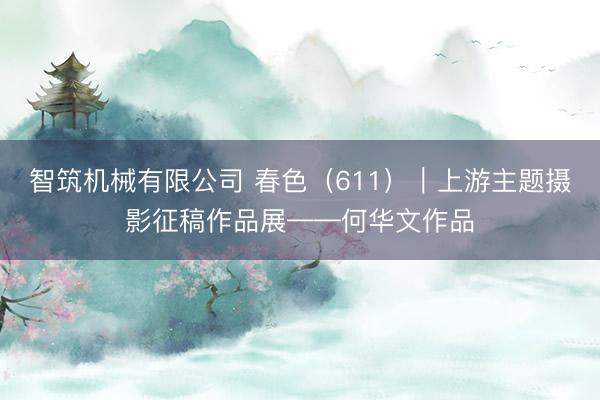 智筑机械有限公司 春色（611）｜上游主题摄影征稿作品展——何华文作品