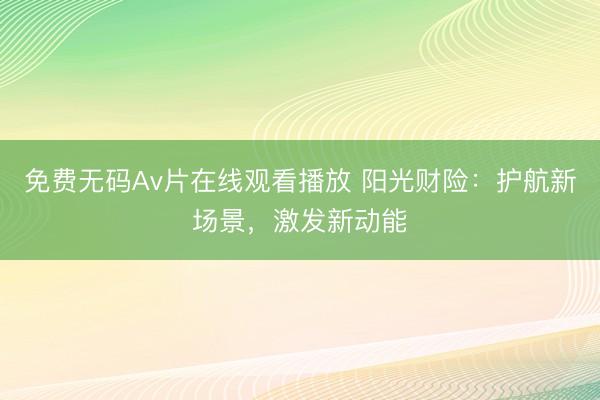 免费无码Av片在线观看播放 阳光财险：护航新场景，激发新动能