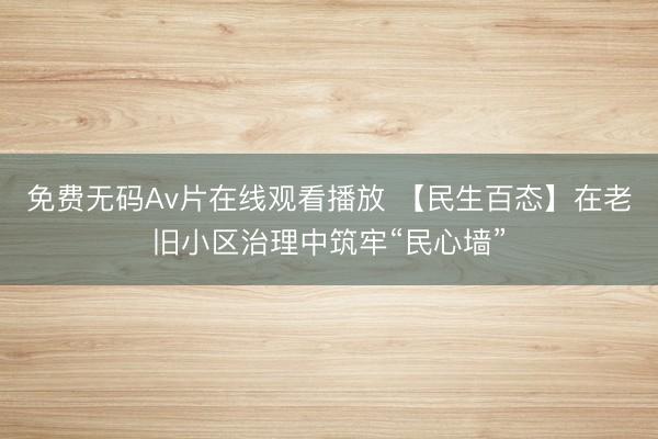 免费无码Av片在线观看播放 【民生百态】在老旧小区治理中筑牢“民心墙”