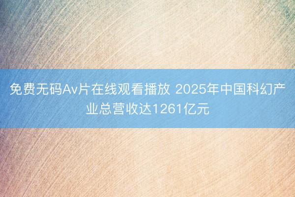 免费无码Av片在线观看播放 2025年中国科幻产业总营收达1261亿元