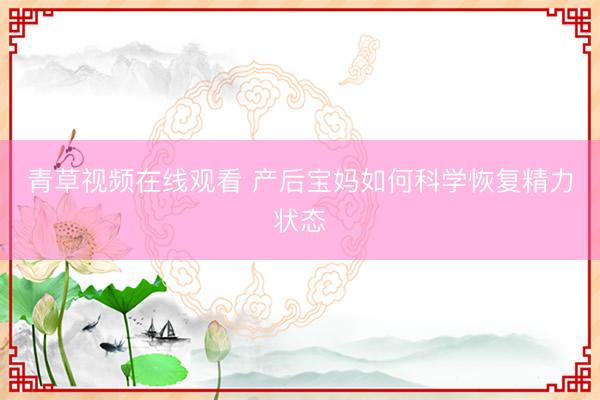 青草视频在线观看 产后宝妈如何科学恢复精力状态