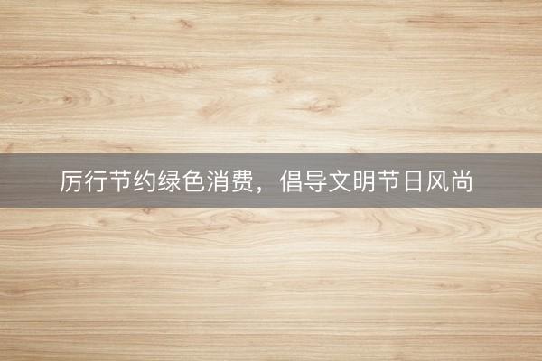 厉行节约绿色消费，倡导文明节日风尚 