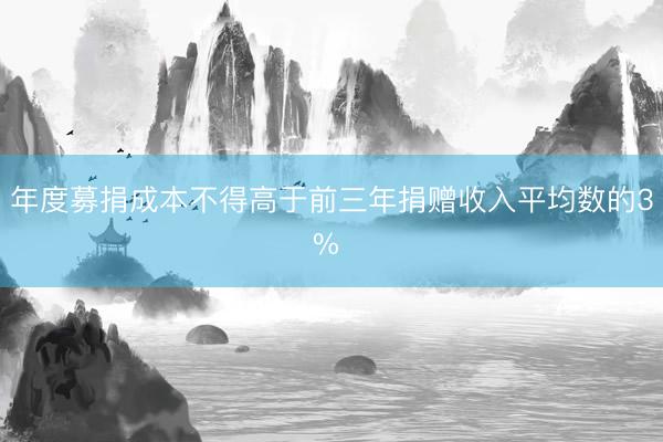 年度募捐成本不得高于前三年捐赠收入平均数的3% 