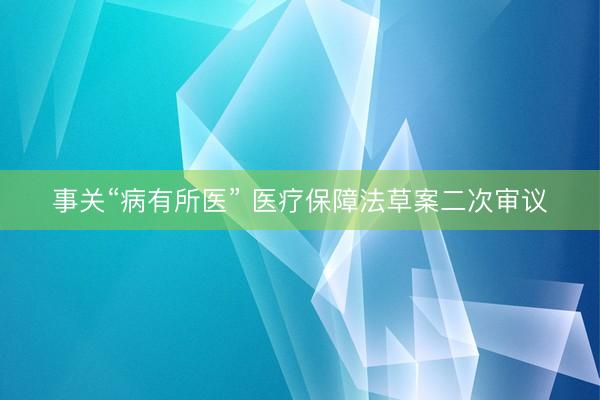 事关“病有所医” 医疗保障法草案二次审议
