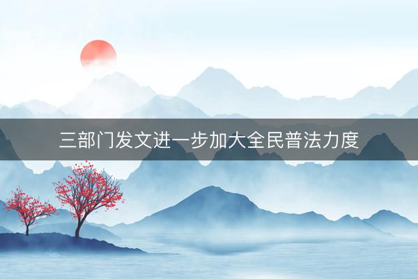 三部门发文进一步加大全民普法力度