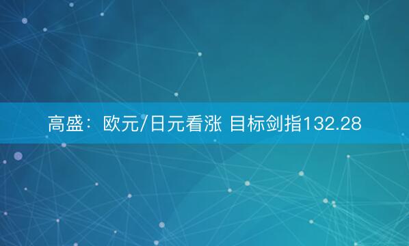 高盛：欧元/日元看涨 目标剑指132.28