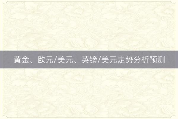 黄金、欧元/美元、英镑/美元走势分析预测