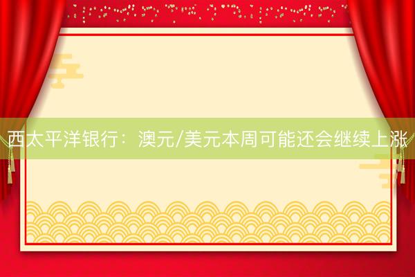 西太平洋银行：澳元/美元本周可能还会继续上涨