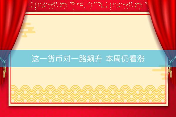 这一货币对一路飙升 本周仍看涨