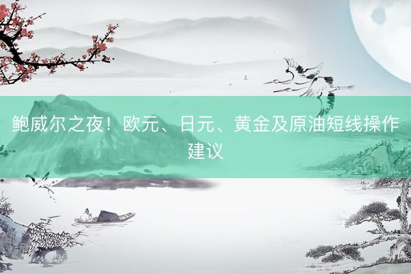 鲍威尔之夜！欧元、日元、黄金及原油短线操作建议