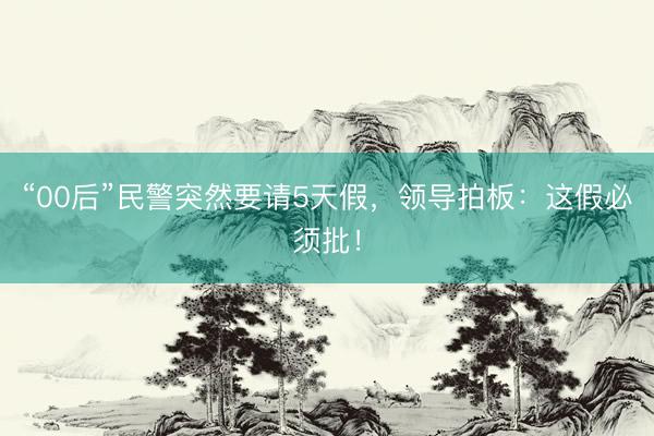 “00后”民警突然要请5天假，领导拍板：这假必须批！
