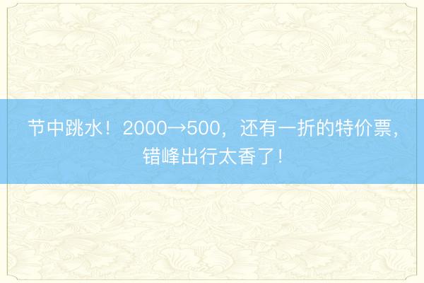 节中跳水！2000→500，还有一折的特价票，错峰出行太香了！