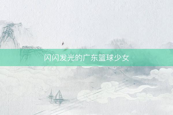 闪闪发光的广东篮球少女