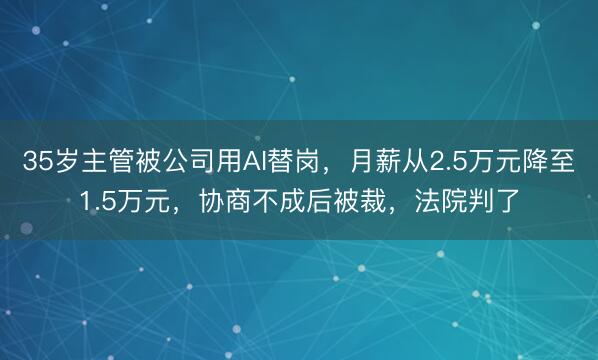 35岁主管被公司用AI替岗，月薪从2.5万元降至1.5万元，协商不成后被裁，法院判了