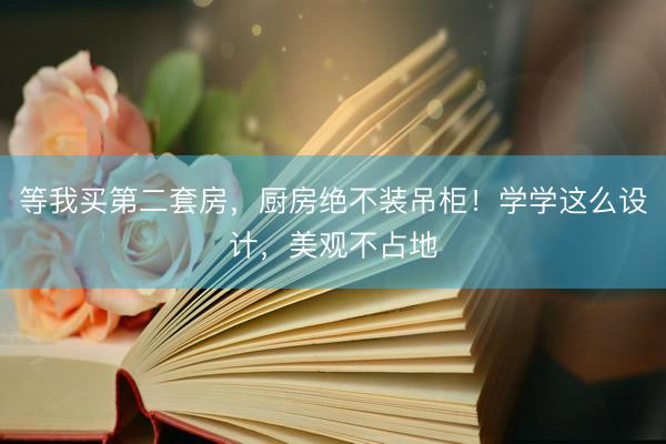 等我买第二套房，厨房绝不装吊柜！学学这么设计，美观不占地