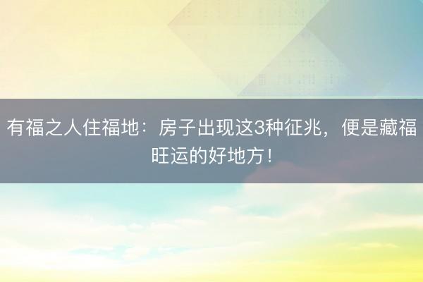 有福之人住福地：房子出现这3种征兆，便是藏福旺运的好地方！