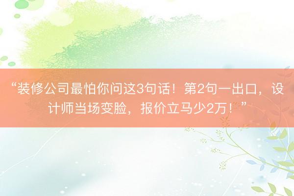 “装修公司最怕你问这3句话！第2句一出口，设计师当场变脸，报价立马少2万！”