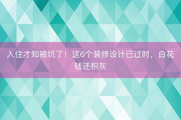 入住才知被坑了！这6个装修设计已过时，白花钱还积灰