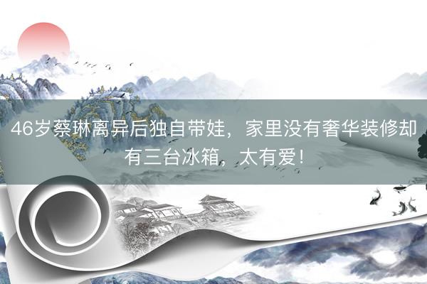 46岁蔡琳离异后独自带娃，家里没有奢华装修却有三台冰箱，太有爱！
