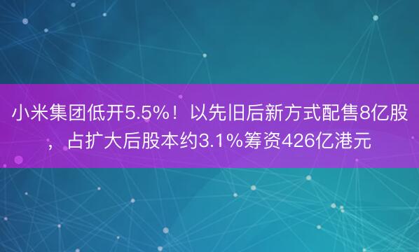 小米集团低开5.5%！以先旧后新方式配售8亿股，占扩大后股本约3.1%筹资426亿港元