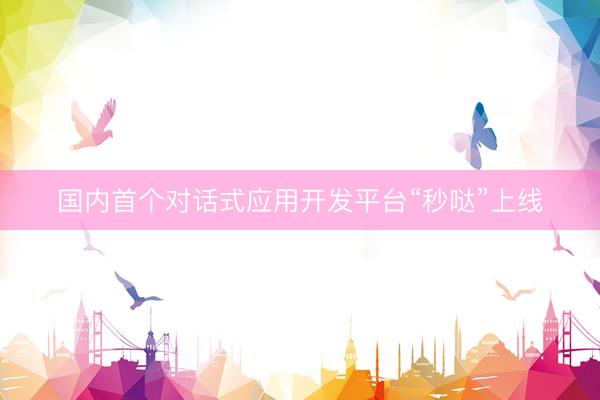 国内首个对话式应用开发平台“秒哒”上线