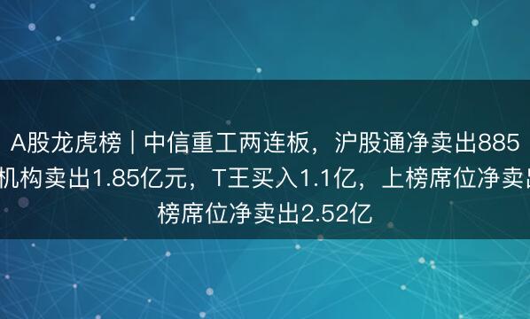 A股龙虎榜 | 中信重工两连板，沪股通净卖出8851万，一机构卖出1.85亿元，T王买入1.1亿，上榜席位净卖出2.52亿