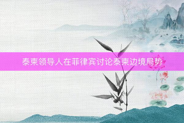 泰柬领导人在菲律宾讨论泰柬边境局势