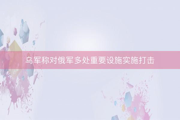 乌军称对俄军多处重要设施实施打击