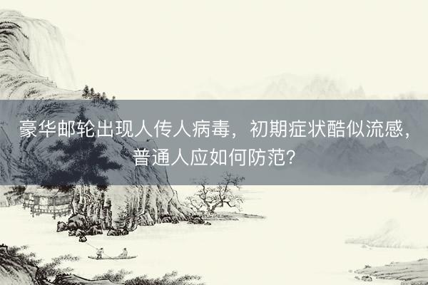 豪华邮轮出现人传人病毒，初期症状酷似流感，普通人应如何防范？