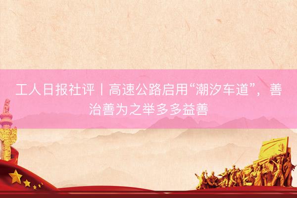 工人日报社评丨高速公路启用“潮汐车道”，善治善为之举多多益善