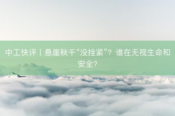 中工快评丨悬崖秋千“没拴紧”？谁在无视生命和安全？