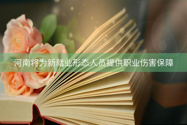 河南将为新就业形态人员提供职业伤害保障
