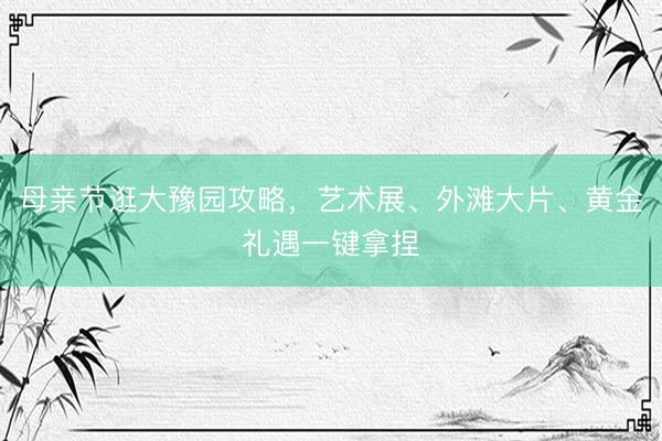 母亲节逛大豫园攻略，艺术展、外滩大片、黄金礼遇一键拿捏