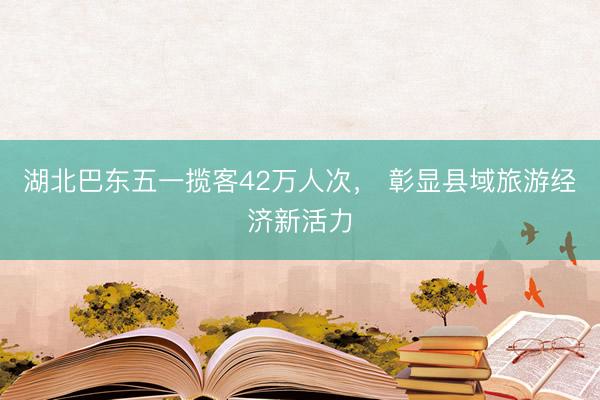 湖北巴东五一揽客42万人次， 彰显县域旅游经济新活力