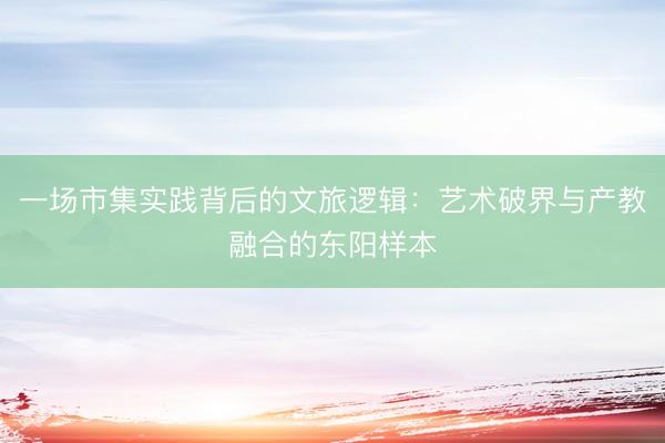 一场市集实践背后的文旅逻辑：艺术破界与产教融合的东阳样本