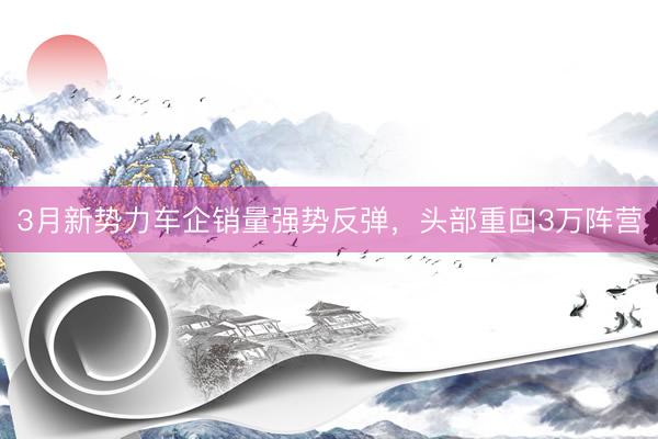 3月新势力车企销量强势反弹，头部重回3万阵营