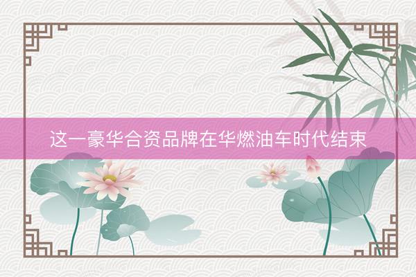 这一豪华合资品牌在华燃油车时代结束