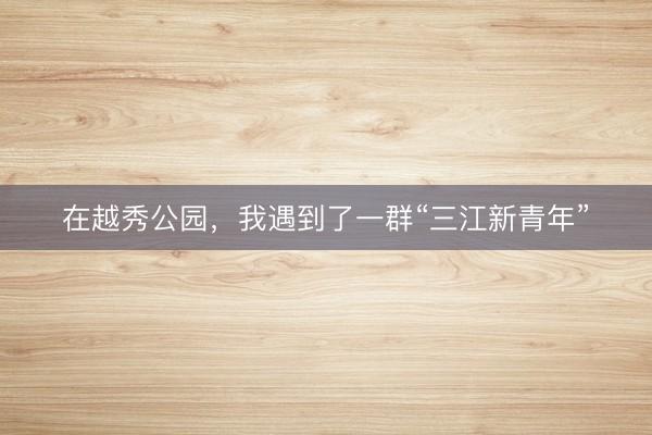 在越秀公园，我遇到了一群“三江新青年”