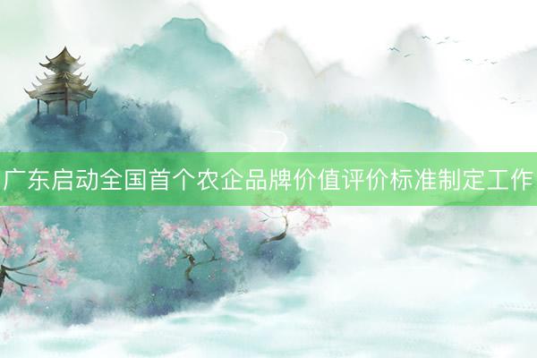 广东启动全国首个农企品牌价值评价标准制定工作