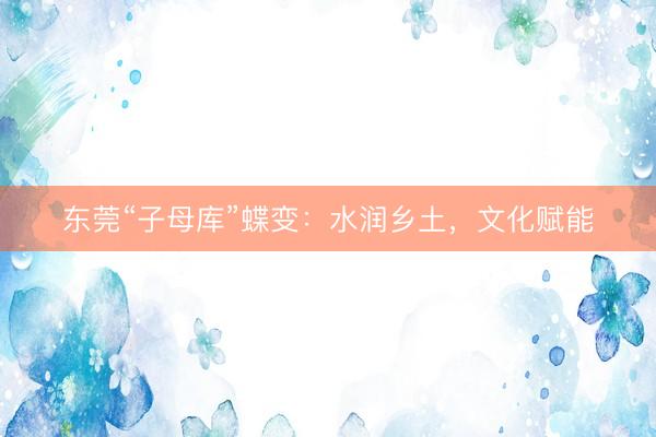 东莞“子母库”蝶变：水润乡土，文化赋能