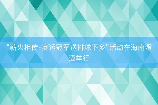 “薪火相传·奥运冠军送排球下乡”活动在海南澄迈举行