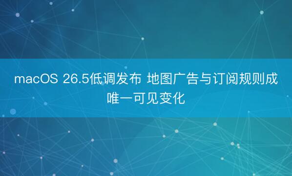 macOS 26.5低调发布 地图广告与订阅规则成唯一可见变化