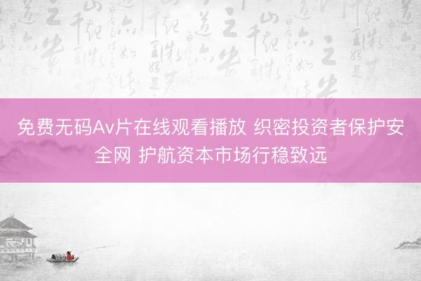 免费无码Av片在线观看播放 织密投资者保护安全网 护航资本市场行稳致远