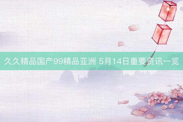 久久精品国产99精品亚洲 5月14日重要资讯一览