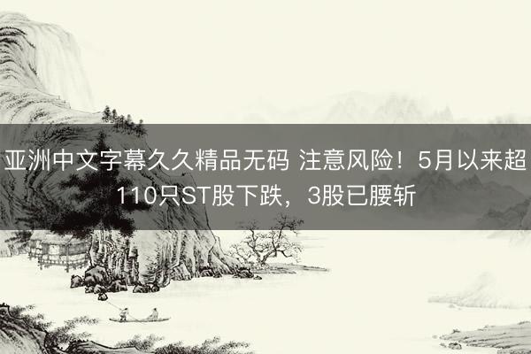 亚洲中文字幕久久精品无码 注意风险！5月以来超110只ST股下跌，3股已腰斩