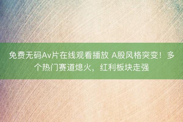 免费无码Av片在线观看播放 A股风格突变！多个热门赛道熄火，红利板块走强