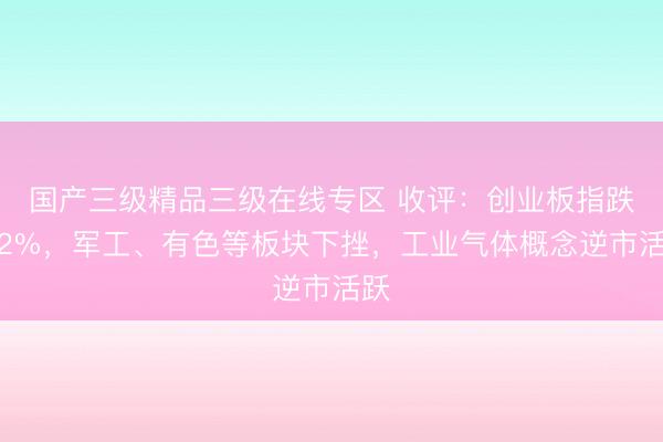 国产三级精品三级在线专区 收评：创业板指跌超2%，军工、有色等板块下挫，工业气体概念逆市活跃