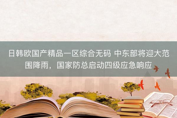 日韩欧国产精品一区综合无码 中东部将迎大范围降雨，国家防总启动四级应急响应