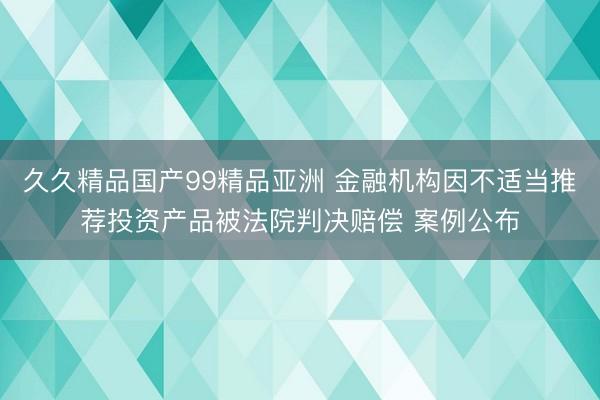 久久精品国产99精品亚洲 金融机构因不适当推荐投资产品被法院判决赔偿 案例公布