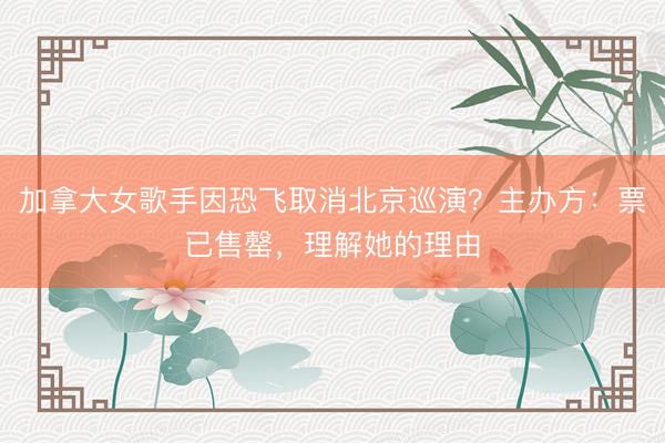 加拿大女歌手因恐飞取消北京巡演？主办方：票已售罄，理解她的理由